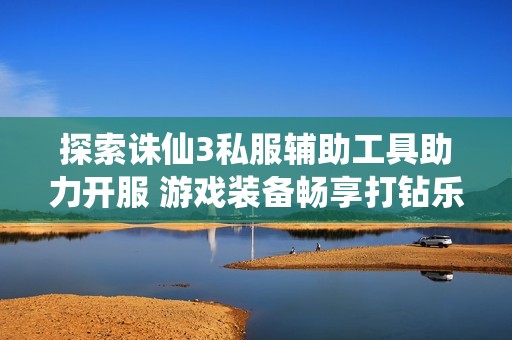 探索诛仙3私服辅助工具助力开服 游戏装备畅享打钻乐趣尽在523手游网