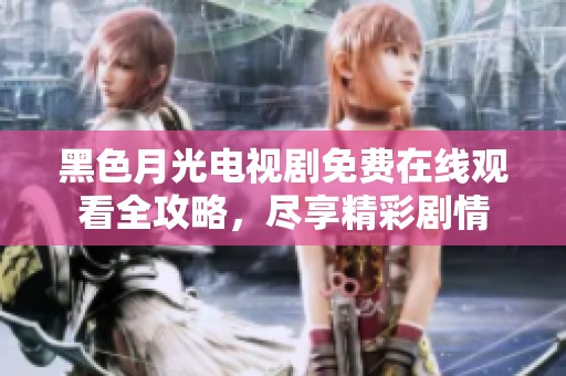 黑色月光电视剧免费在线观看全攻略，尽享精彩剧情