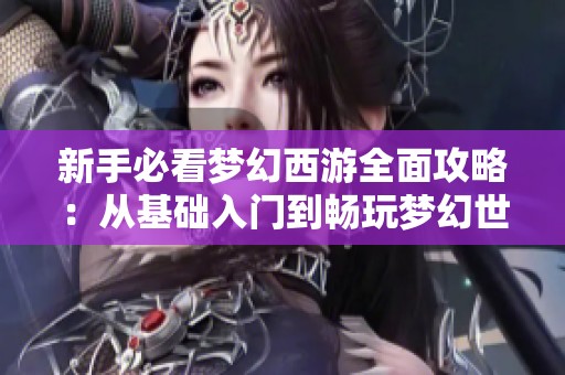 新手必看梦幻西游全面攻略：从基础入门到畅玩梦幻世界的实用技巧与建议