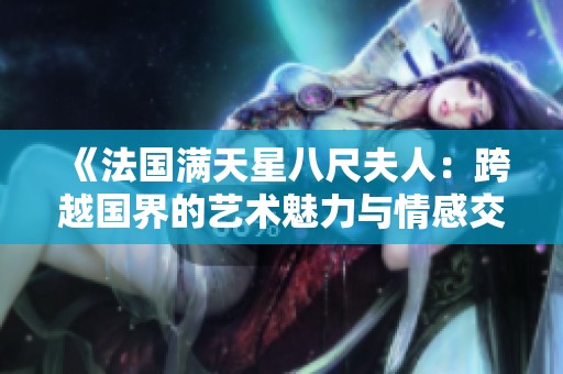 《法国满天星八尺夫人：跨越国界的艺术魅力与情感交融》