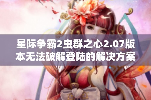 星际争霸2虫群之心2.07版本无法破解登陆的解决方案与实用攻略分享