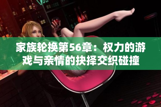 家族轮换第56章：权力的游戏与亲情的抉择交织碰撞