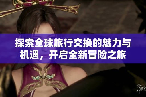 探索全球旅行交换的魅力与机遇，开启全新冒险之旅