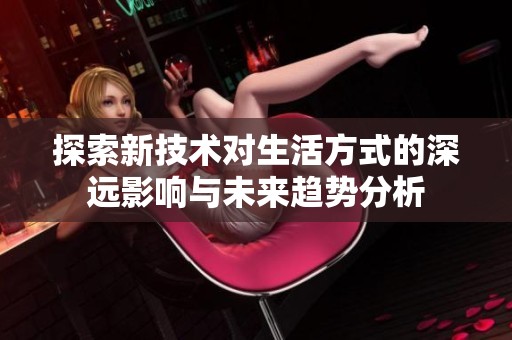 探索新技术对生活方式的深远影响与未来趋势分析
