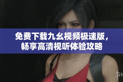 免费下载九幺视频极速版，畅享高清视听体验攻略