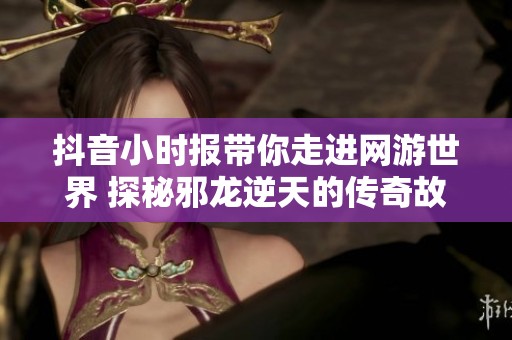 抖音小时报带你走进网游世界 探秘邪龙逆天的传奇故事与社会影响
