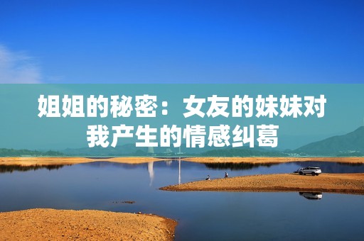 姐姐的秘密：女友的妹妹对我产生的情感纠葛