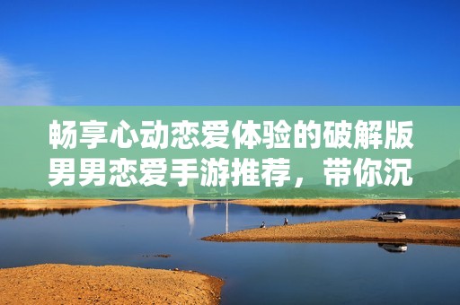 畅享心动恋爱体验的破解版男男恋爱手游推荐，带你沉浸在浪漫世界中！