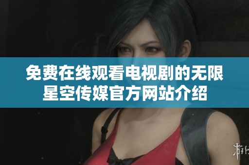 免费在线观看电视剧的无限星空传媒官方网站介绍