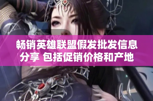 畅销英雄联盟假发批发信息分享 包括促销价格和产地货源大全