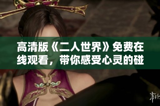 高清版《二人世界》免费在线观看，带你感受心灵的碰撞与交融