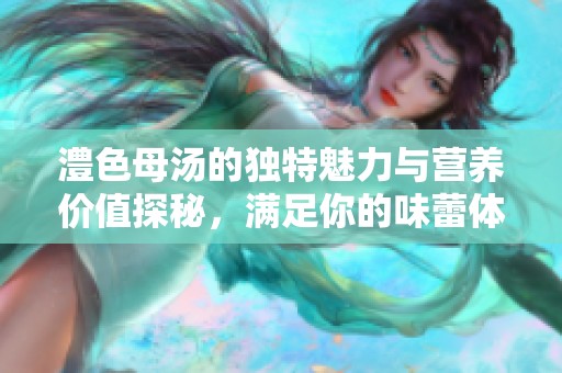 澧色母汤的独特魅力与营养价值探秘，满足你的味蕾体验