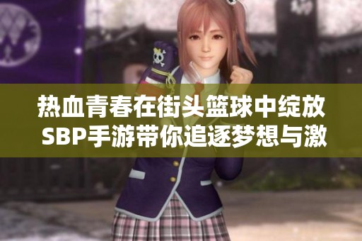 热血青春在街头篮球中绽放 SBP手游带你追逐梦想与激情的篮球舞台
