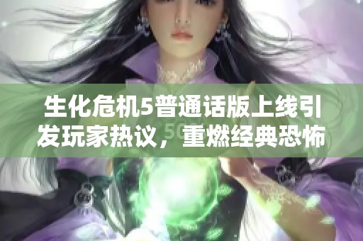 生化危机5普通话版上线引发玩家热议，重燃经典恐怖游戏的激情与回忆