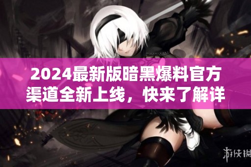 2024最新版暗黑爆料官方渠道全新上线，快来了解详情！