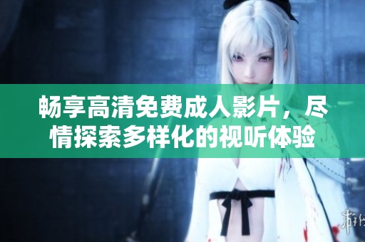 畅享高清免费成人影片，尽情探索多样化的视听体验