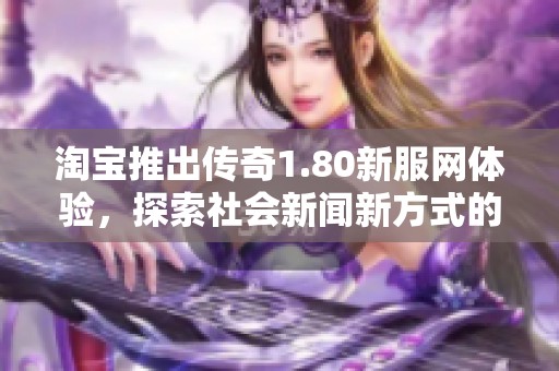 淘宝推出传奇1.80新服网体验，探索社会新闻新方式的独特魅力