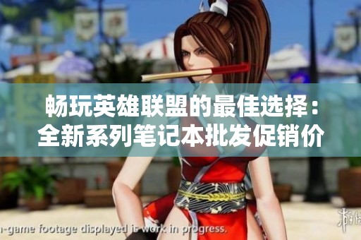 畅玩英雄联盟的最佳选择：全新系列笔记本批发促销价格揭秘与超值推荐