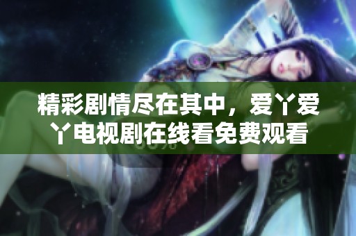 精彩剧情尽在其中，爱丫爱丫电视剧在线看免费观看