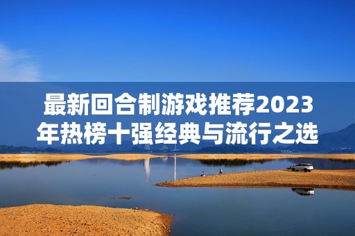 最新回合制游戏推荐2023年热榜十强经典与流行之选尽在此谈