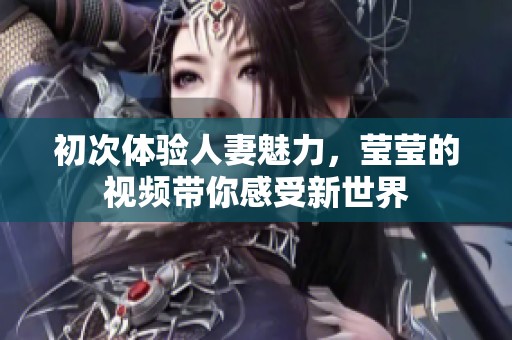 初次体验人妻魅力，莹莹的视频带你感受新世界