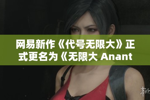 网易新作《代号无限大》正式更名为《无限大 Ananta》精彩揭晓，手游迷们期待吗