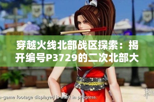 穿越火线北部战区探索：揭开编号P3729的二次北部大区幻秘境全貌