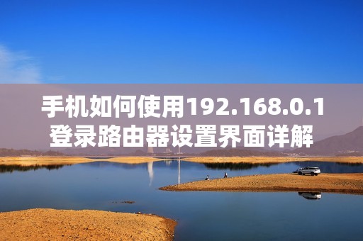 手机如何使用192.168.0.1登录路由器设置界面详解