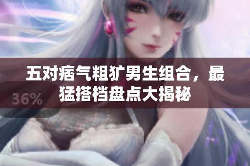 五对痞气粗犷男生组合，最猛搭档盘点大揭秘
