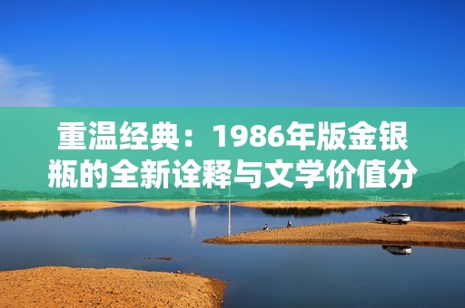 重温经典：1986年版金银瓶的全新诠释与文学价值分析