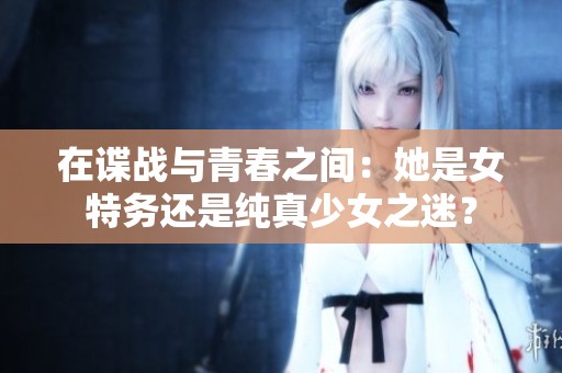 在谍战与青春之间：她是女特务还是纯真少女之迷？