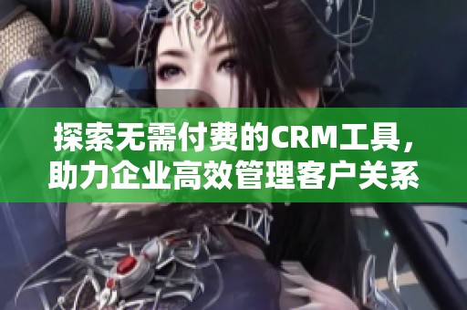 探索无需付费的CRM工具，助力企业高效管理客户关系