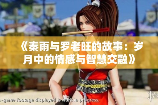 《秦雨与罗老旺的故事：岁月中的情感与智慧交融》