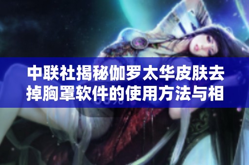 中联社揭秘伽罗太华皮肤去掉胸罩软件的使用方法与相关注意事项