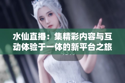 水仙直播：集精彩内容与互动体验于一体的新平台之旅