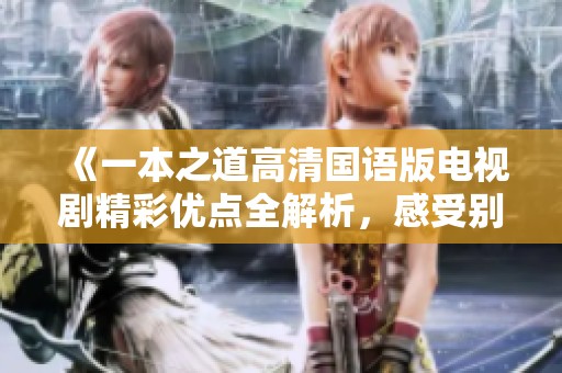 《一本之道高清国语版电视剧精彩优点全解析，感受别样魅力》