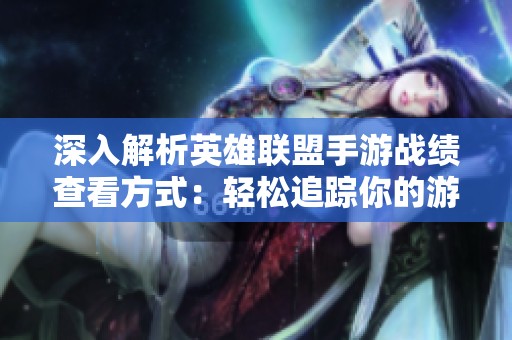 深入解析英雄联盟手游战绩查看方式：轻松追踪你的游戏表现与提升策略
