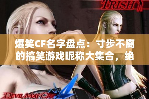 爆笑CF名字盘点：寸步不离的搞笑游戏昵称大集合，绝对让你捧腹大笑！