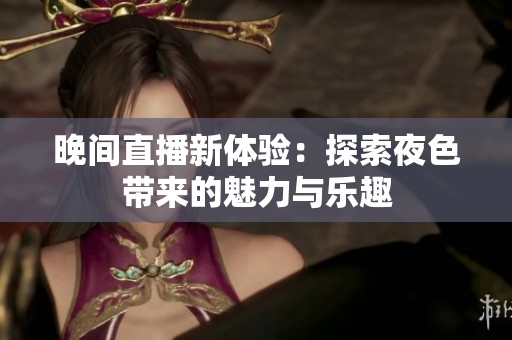 晚间直播新体验：探索夜色带来的魅力与乐趣