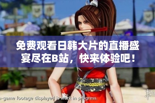 免费观看日韩大片的直播盛宴尽在B站，快来体验吧！
