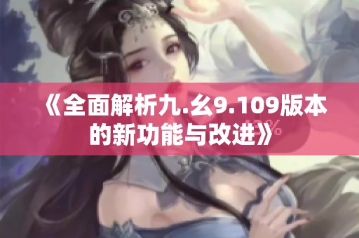 《全面解析九.幺9.109版本的新功能与改进》
