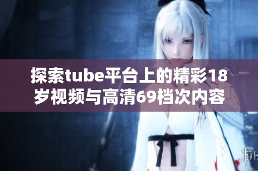 探索tube平台上的精彩18岁视频与高清69档次内容