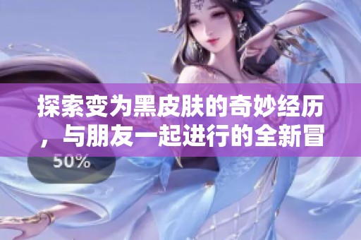探索变为黑皮肤的奇妙经历，与朋友一起进行的全新冒险之旅第二篇