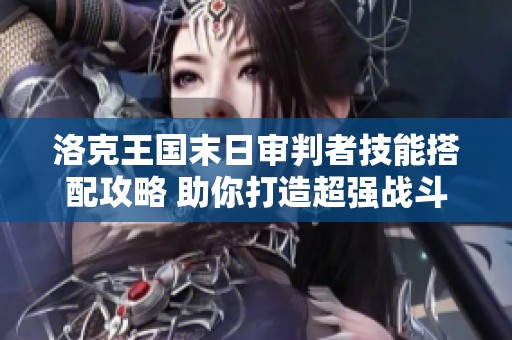 洛克王国末日审判者技能搭配攻略 助你打造超强战斗套路和战斗力提升秘诀