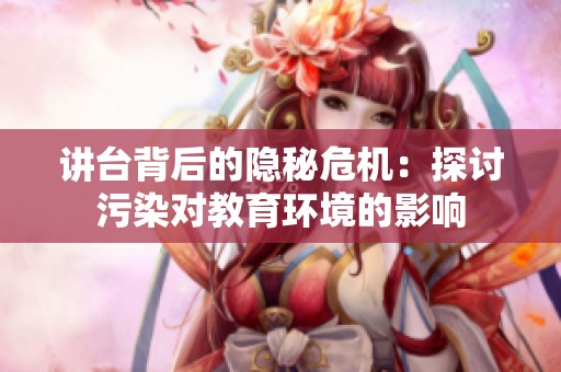 讲台背后的隐秘危机：探讨污染对教育环境的影响