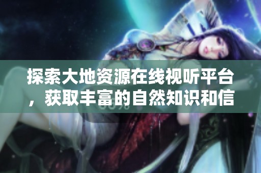 探索大地资源在线视听平台，获取丰富的自然知识和信息
