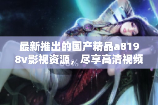 最新推出的国产精品a8198v影视资源，尽享高清视频体验