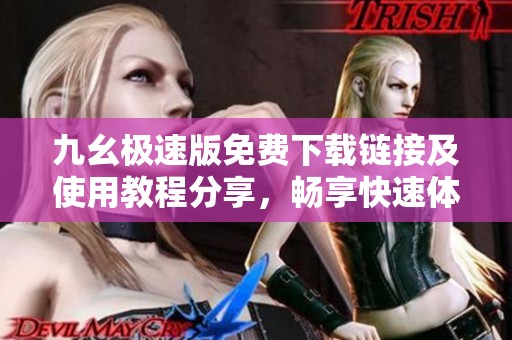 九幺极速版免费下载链接及使用教程分享，畅享快速体验