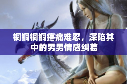 铜铜铜铜疼痛难忍，深陷其中的男男情感纠葛