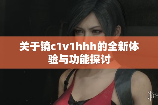 关于镜c1v1hhh的全新体验与功能探讨